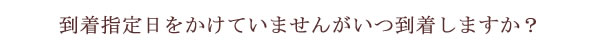 到着指定日をかけていませんがいつ到着しますか？